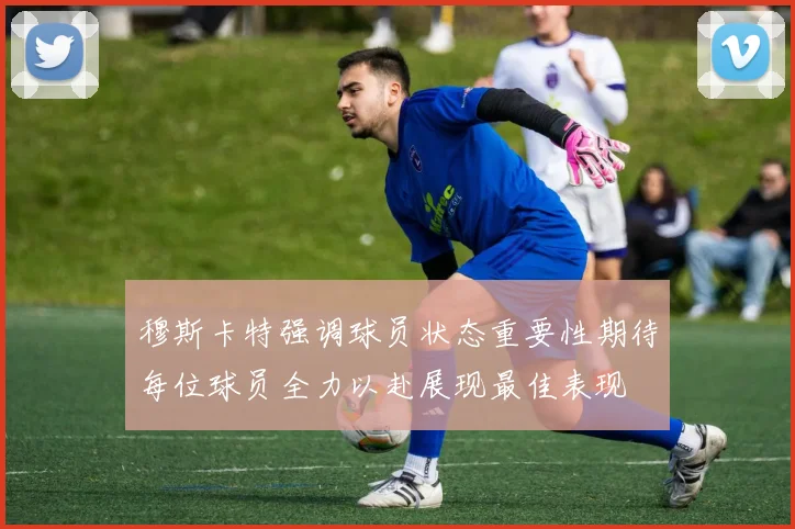 穆斯卡特强调球员状态重要性期待每位球员全力以赴展现最佳表现