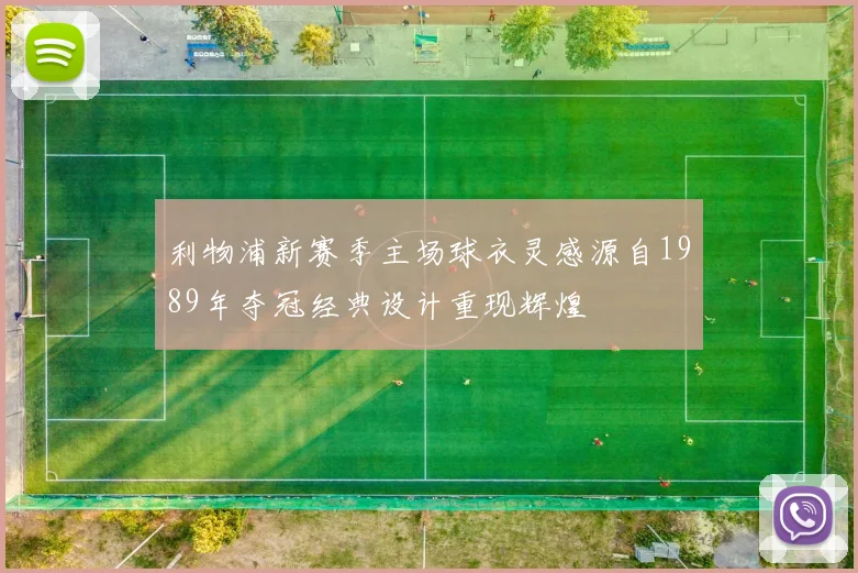 利物浦新赛季主场球衣灵感源自1989年夺冠经典设计重现辉煌