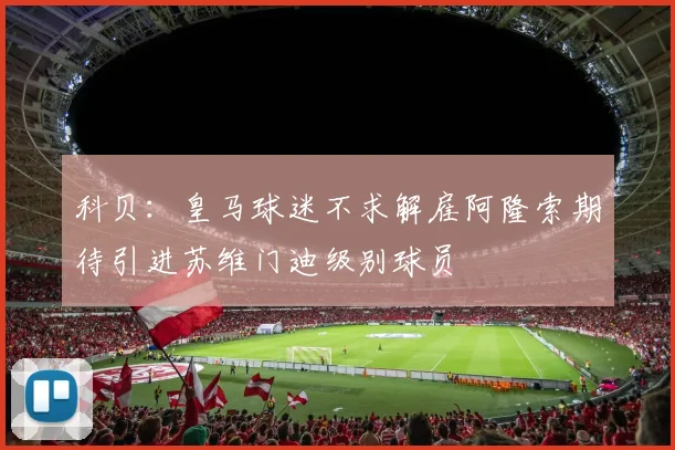 科贝：皇马球迷不求解雇阿隆索期待引进苏维门迪级别球员