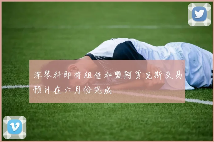 津琴科即将租借加盟阿贾克斯交易预计在六月份完成