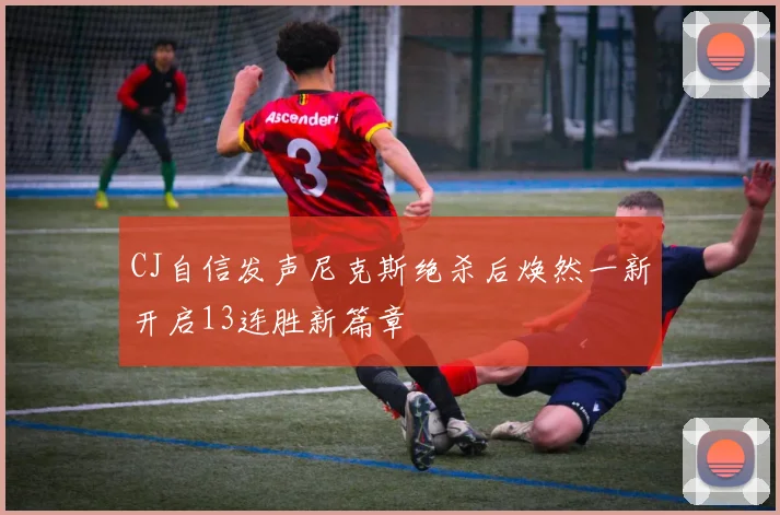 CJ自信发声尼克斯绝杀后焕然一新开启13连胜新篇章