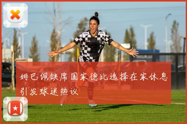 姆巴佩缺席国家德比选择在家休息引发球迷热议