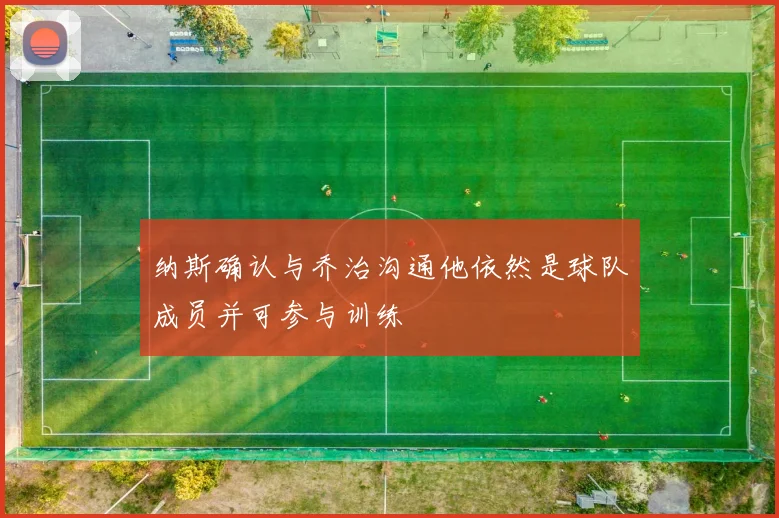 纳斯确认与乔治沟通他依然是球队成员并可参与训练