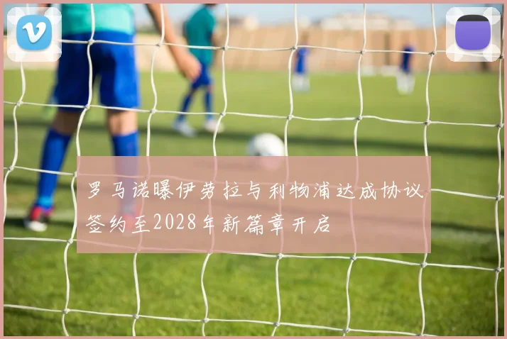 罗马诺曝伊劳拉与利物浦达成协议签约至2028年新篇章开启