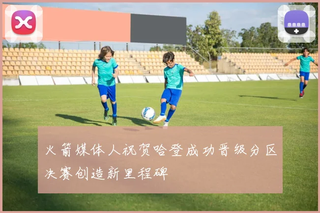 火箭媒体人祝贺哈登成功晋级分区决赛创造新里程碑