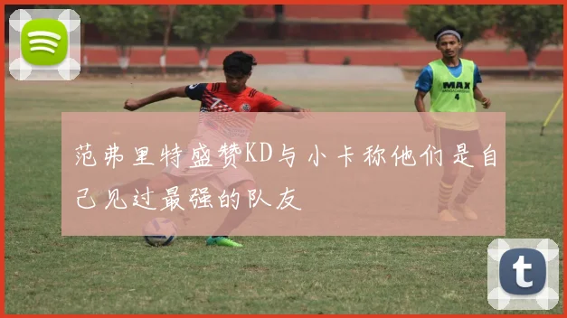 范弗里特盛赞KD与小卡称他们是自己见过最强的队友