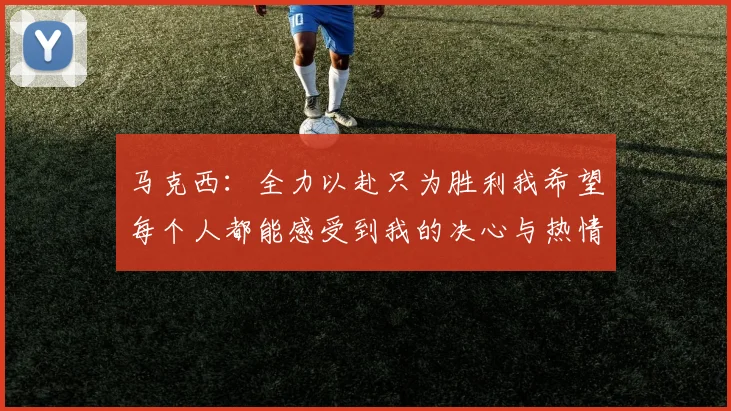 马克西：全力以赴只为胜利我希望每个人都能感受到我的决心与热情