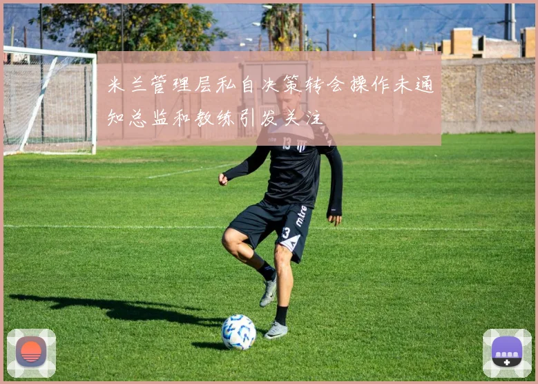 米兰管理层私自决策转会操作未通知总监和教练引发关注