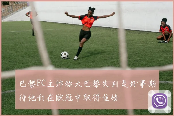巴黎FC主帅称大巴黎失利是好事期待他们在欧冠中取得佳绩