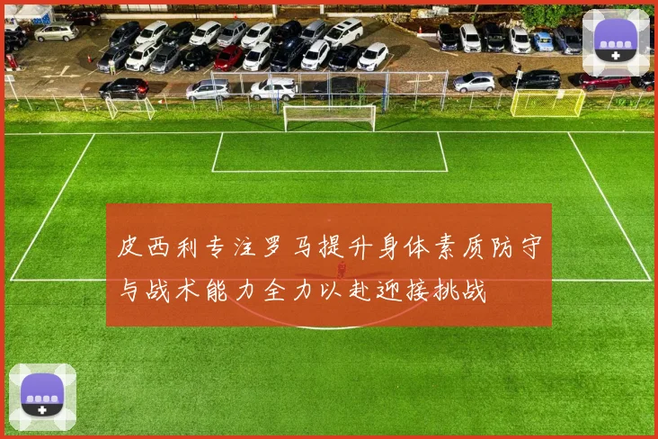 皮西利专注罗马提升身体素质防守与战术能力全力以赴迎接挑战