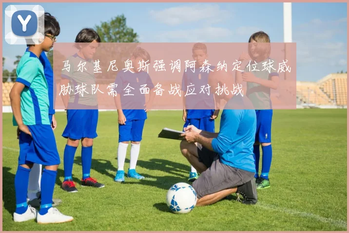 马尔基尼奥斯强调阿森纳定位球威胁球队需全面备战应对挑战