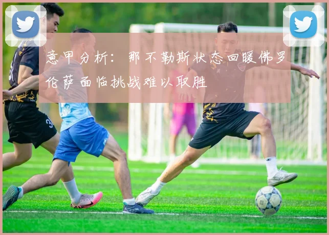 意甲分析：那不勒斯状态回暖佛罗伦萨面临挑战难以取胜