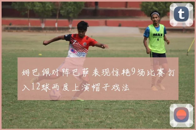 姆巴佩对阵巴萨表现惊艳9场比赛打入12球两度上演帽子戏法