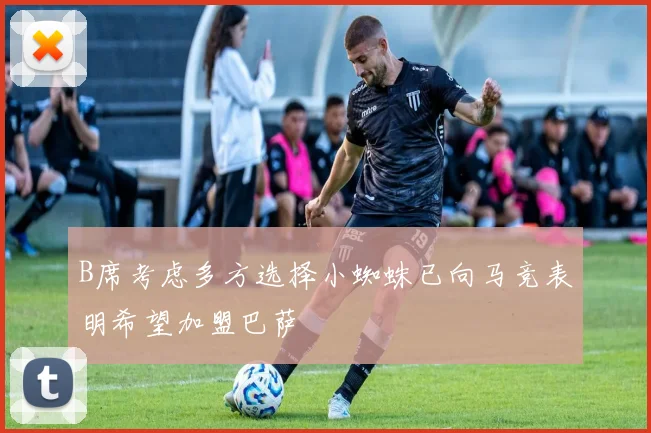 B席考虑多方选择小蜘蛛已向马竞表明希望加盟巴萨