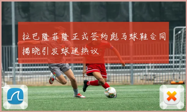 拉巴隆菲隆正式签约彪马球鞋合同揭晓引发球迷热议