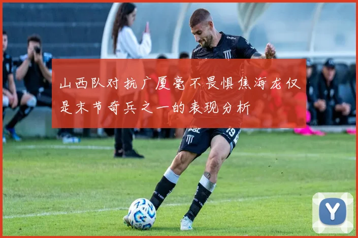 山西队对抗广厦毫不畏惧焦海龙仅是末节奇兵之一的表现分析