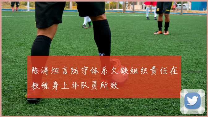 陈涛坦言防守体系欠缺组织责任在教练身上非队员所致
