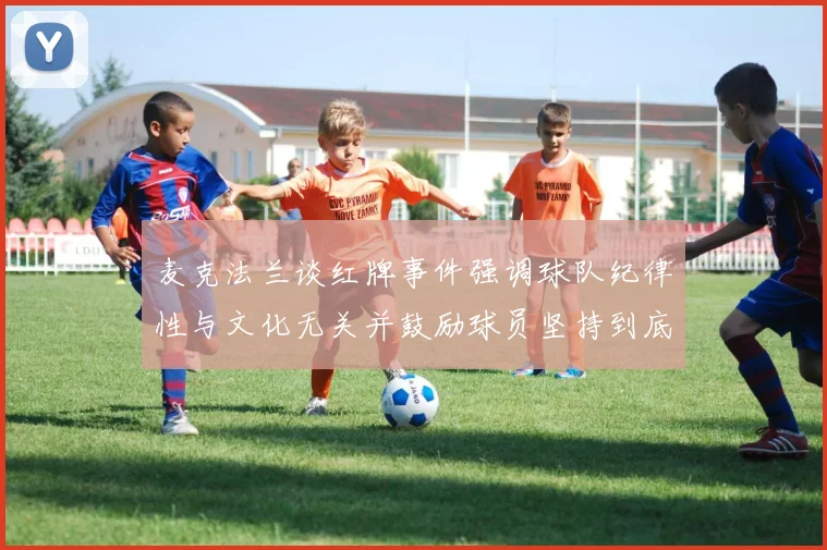 麦克法兰谈红牌事件强调球队纪律性与文化无关并鼓励球员坚持到底