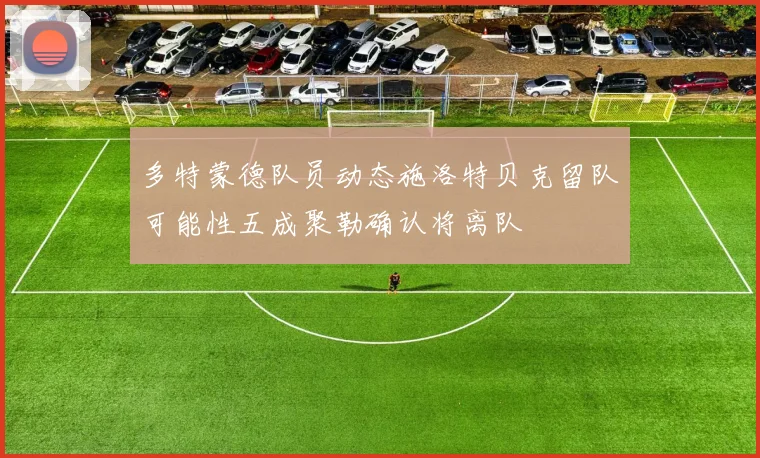 多特蒙德队员动态施洛特贝克留队可能性五成聚勒确认将离队
