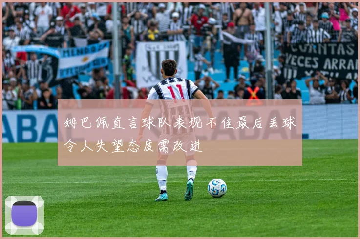 姆巴佩直言球队表现不佳最后丢球令人失望态度需改进