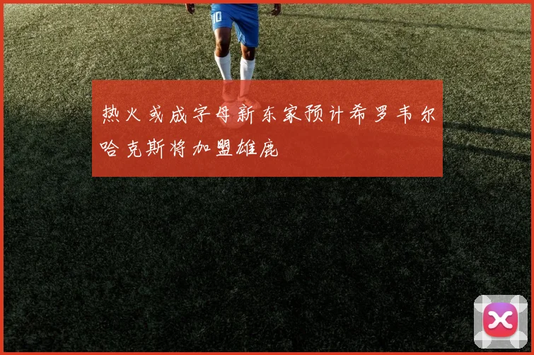 热火或成字母新东家预计希罗韦尔哈克斯将加盟雄鹿