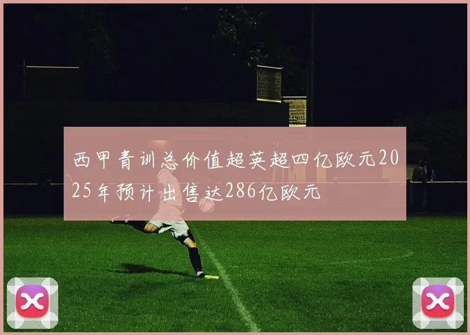 西甲青训总价值超英超四亿欧元2025年预计出售达286亿欧元