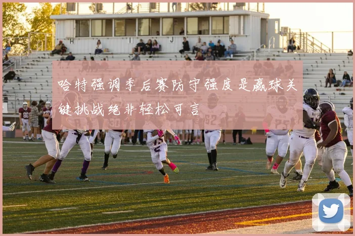哈特强调季后赛防守强度是赢球关键挑战绝非轻松可言