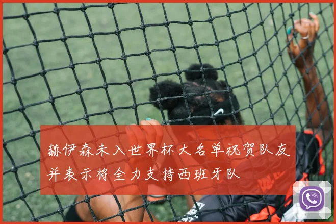 赫伊森未入世界杯大名单祝贺队友并表示将全力支持西班牙队