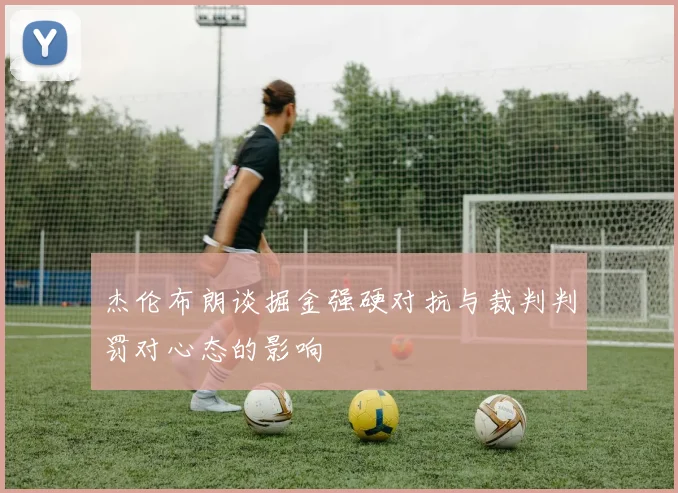 杰伦布朗谈掘金强硬对抗与裁判判罚对心态的影响